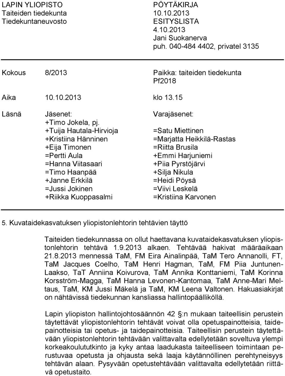 +Tuija Hautala-Hirvioja =Satu Miettinen +Kristiina Hänninen =Marjatta Heikkilä-Rastas +Eija Timonen =Riitta Brusila =Pertti Aula +Emmi Harjuniemi =Hanna Viitasaari +Piia Pyrstöjärvi =Timo Haanpää