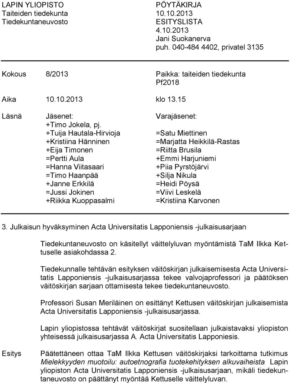 +Tuija Hautala-Hirvioja =Satu Miettinen +Kristiina Hänninen =Marjatta Heikkilä-Rastas +Eija Timonen =Riitta Brusila =Pertti Aula +Emmi Harjuniemi =Hanna Viitasaari +Piia Pyrstöjärvi =Timo Haanpää