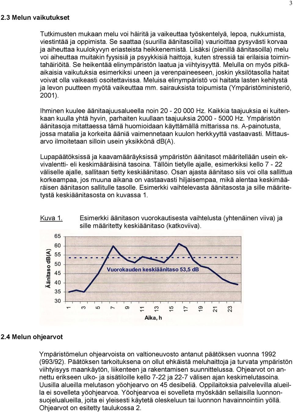 Lisäksi (pienillä äänitasoilla) melu voi aiheuttaa muitakin fyysisiä ja psyykkisiä haittoja, kuten stressiä tai erilaisia toimintahäiriöitä. Se heikentää elinympäristön laatua ja viihtyisyyttä.