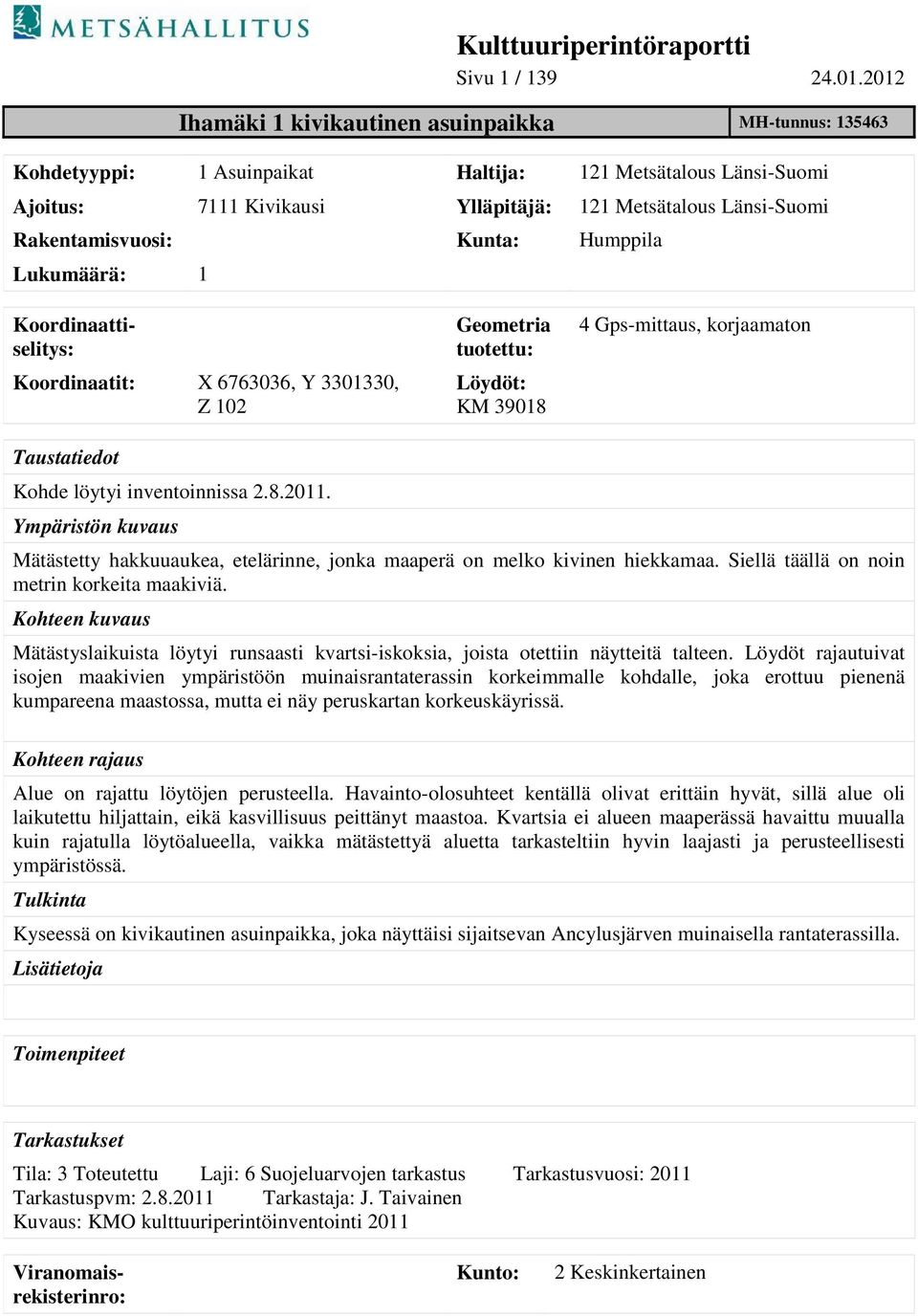 Rakentamisvuosi: Kunta: Humppila Lukumäärä: 1 Koordinaatit: X 6763036, Y 3301330, Z 102 Geometria tuotettu: Löydöt: KM 39018 4 Gps-mittaus, korjaamaton Taustatiedot Kohde löytyi inventoinnissa 2.8.2011.