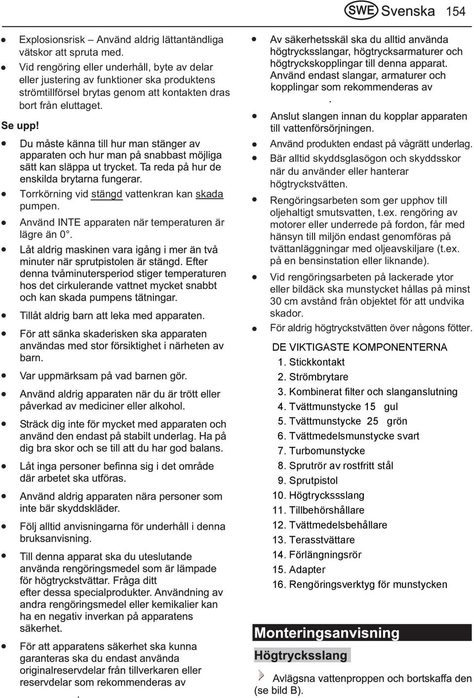 Torrkörning vid stängd vattenkran kan skada pumpen. Använd INTE apparaten när temperaturen är lägre än 0. Använd produkten endast på vågrätt underlag.