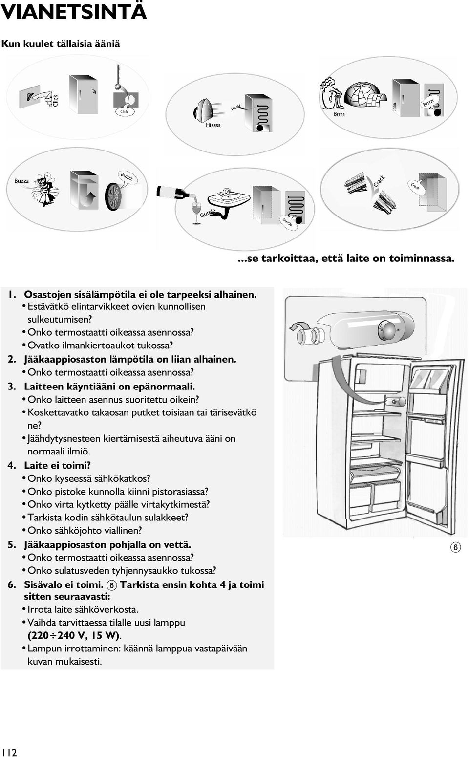 Onko laitteen asennus suoritettu oikein? Koskettavatko takaosan putket toisiaan tai tärisevätkö ne? Jäähdytysnesteen kiertämisestä aiheutuva ääni on normaali ilmiö. 4. Laite ei toimi?