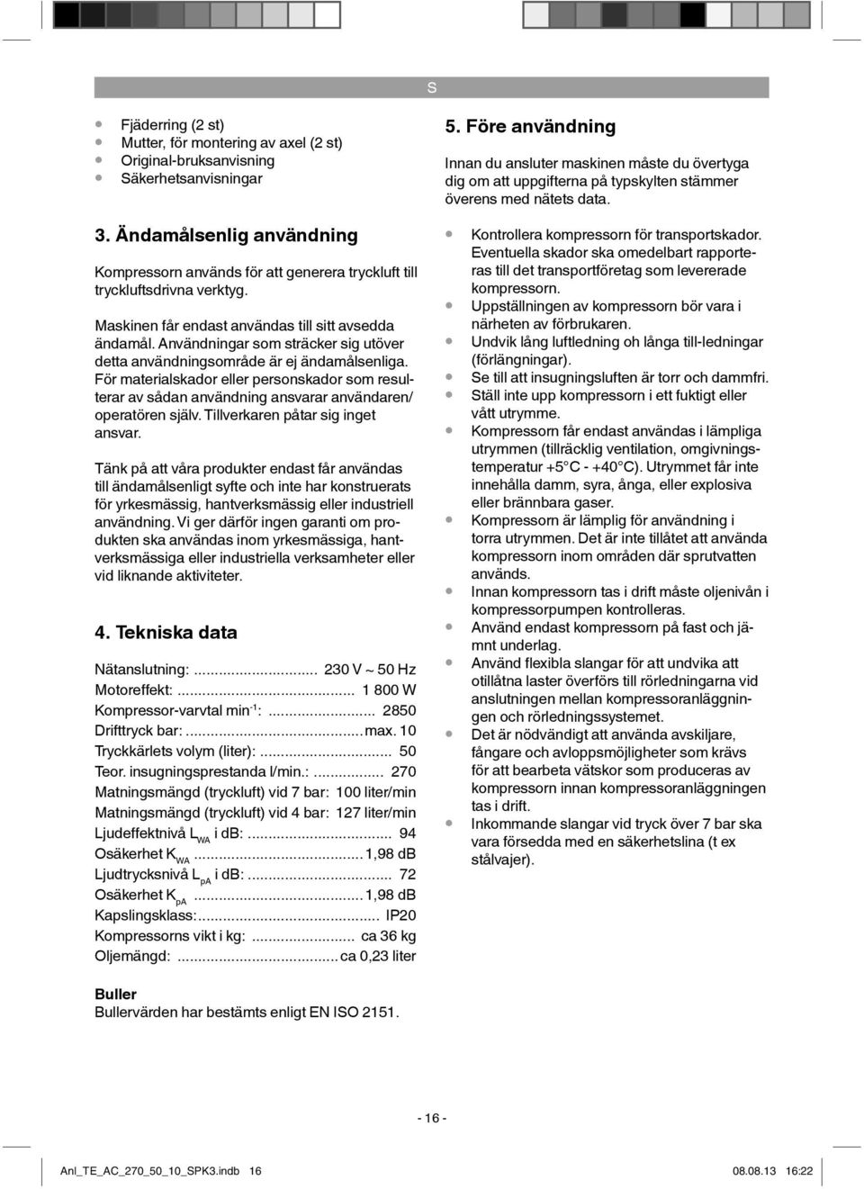 Användningar som sträcker sig utöver detta användningsområde är ej ändamålsenliga. För materialskador eller personskador som resulterar av sådan användning ansvarar användaren/ operatören själv.