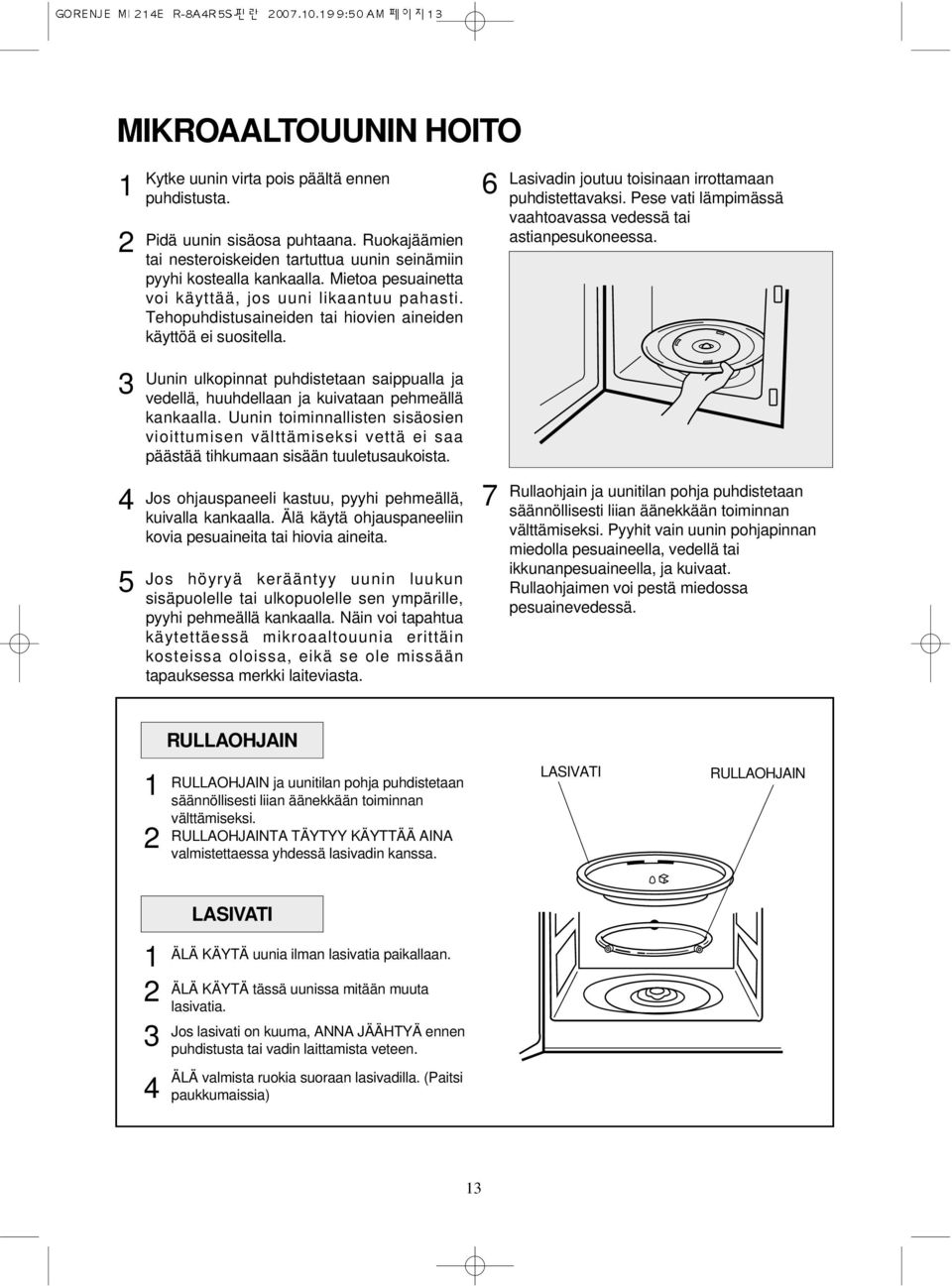 Pese vati lämpimässä vaahtoavassa vedessä tai astianpesukoneessa. 3 Uunin ulkopinnat puhdistetaan saippualla ja vedellä, huuhdellaan ja kuivataan pehmeällä kankaalla.