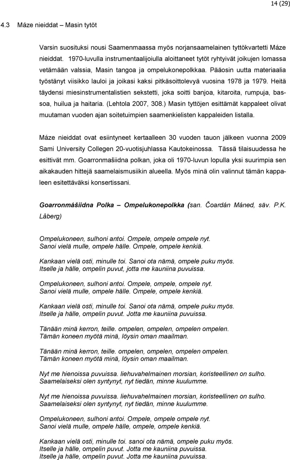 Pääosin uutta materiaalia työstänyt viisikko lauloi ja joikasi kaksi pitkäsoittolevyä vuosina 1978 ja 1979.