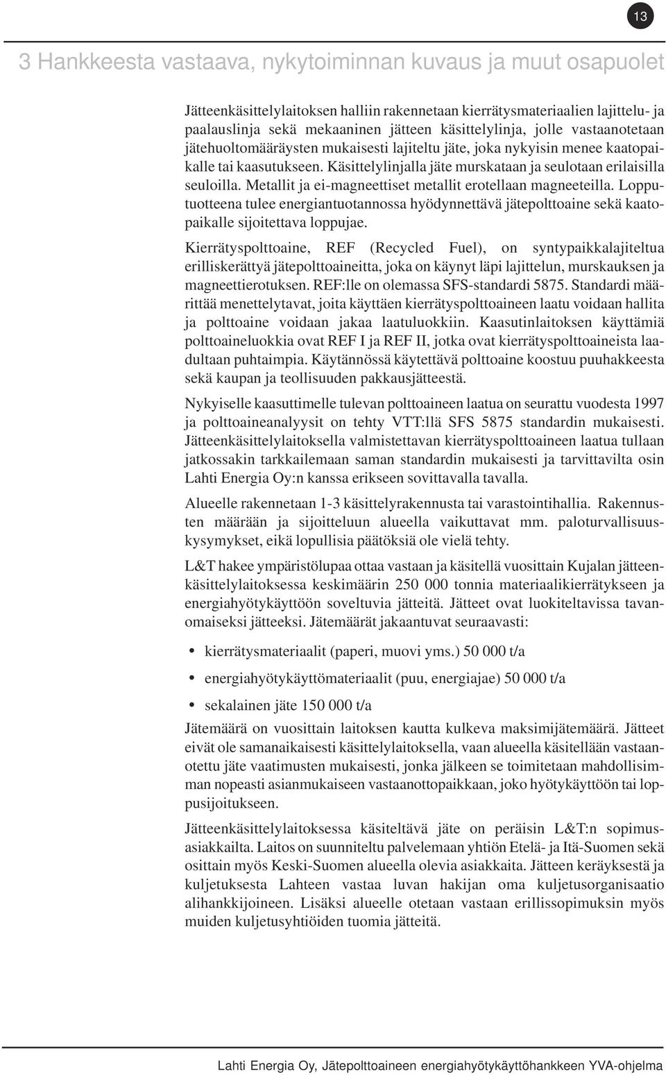 Metallit ja ei-magneettiset metallit erotellaan magneeteilla. Lopputuotteena tulee energiantuotannossa hyödynnettävä jätepolttoaine sekä kaatopaikalle sijoitettava loppujae.