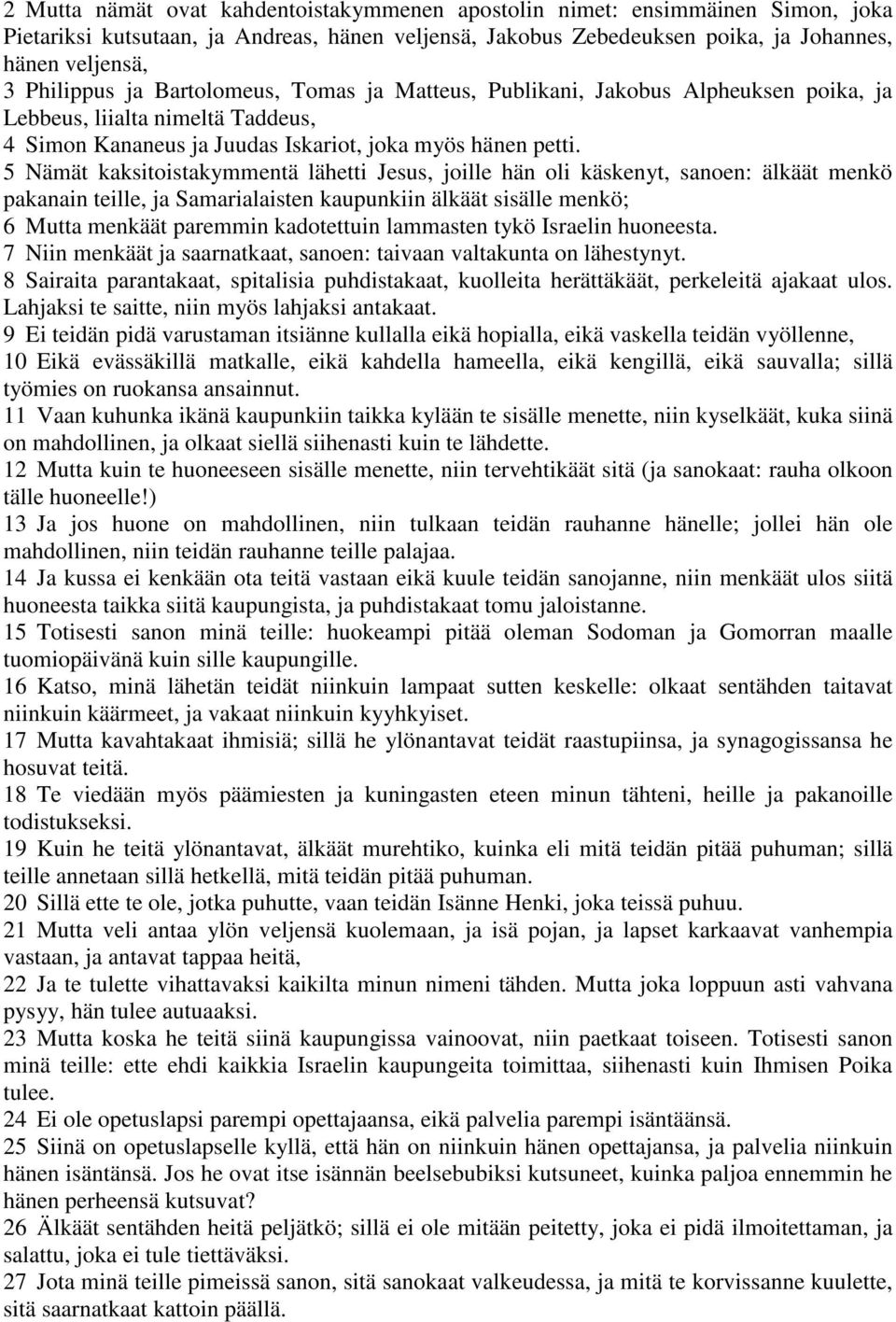 5 Nämät kaksitoistakymmentä lähetti Jesus, joille hän oli käskenyt, sanoen: älkäät menkö pakanain teille, ja Samarialaisten kaupunkiin älkäät sisälle menkö; 6 Mutta menkäät paremmin kadotettuin