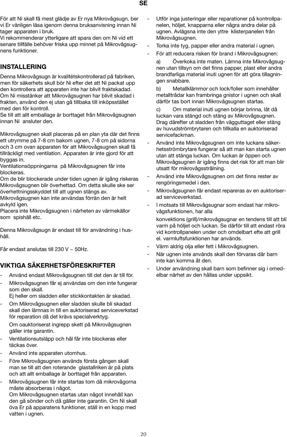 INSTALLERING Denna Mikrovågsugn är kvalitétskontrollerad på fabriken, men för säkerhets skull bör Ni efter det att Ni packat upp den kontrollera att apparaten inte har blivit fraktskadad.