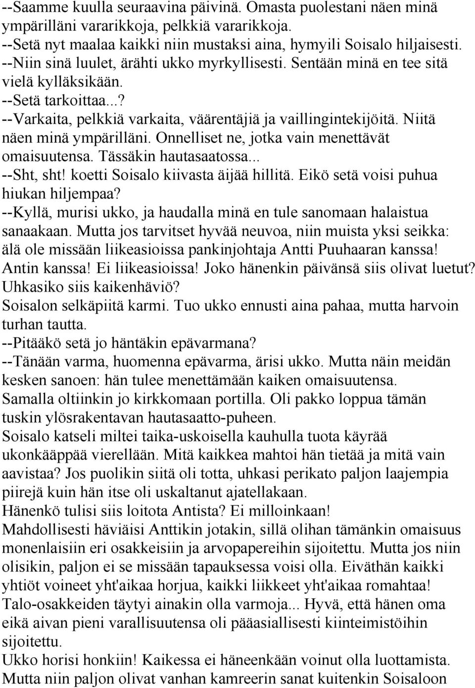 Niitä näen minä ympärilläni. Onnelliset ne, jotka vain menettävät omaisuutensa. Tässäkin hautasaatossa... --Sht, sht! koetti Soisalo kiivasta äijää hillitä. Eikö setä voisi puhua hiukan hiljempaa?