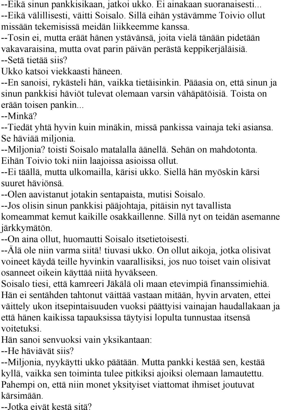 --En sanoisi, rykästeli hän, vaikka tietäisinkin. Pääasia on, että sinun ja sinun pankkisi häviöt tulevat olemaan varsin vähäpätöisiä. Toista on erään toisen pankin... --Minkä?