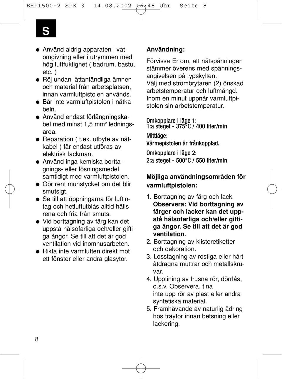 Använd endast förlängningskabel med minst 1,5 mm 2 ledningsarea. Reparation ( t.ex. utbyte av nätkabel ) får endast utföras av elektrisk fackman.