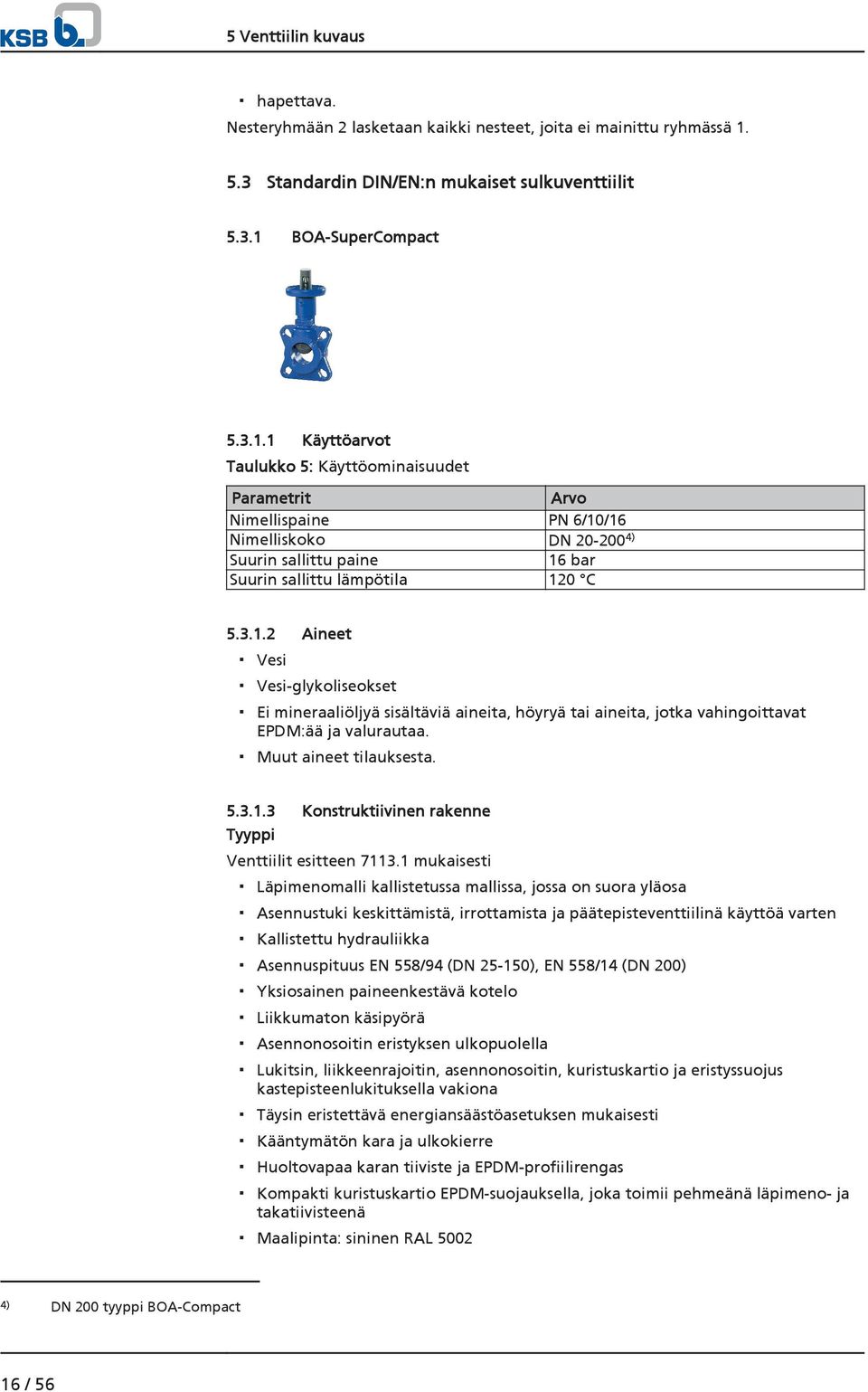 BOA-SuperCompact 5.3.1.1 Käyttöarvot Taulukko 5: Käyttöominaisuudet Parametrit Arvo Nimellispaine PN 6/10/16 Nimelliskoko DN 20-200 4) Suurin sallittu paine 16 bar Suurin sallittu lämpötila 120 C 5.3.1.2 Aineet Vesi Vesi-glykoliseokset Ei mineraaliöljyä sisältäviä aineita, höyryä tai aineita, jotka vahingoittavat EPDM:ää ja valurautaa.