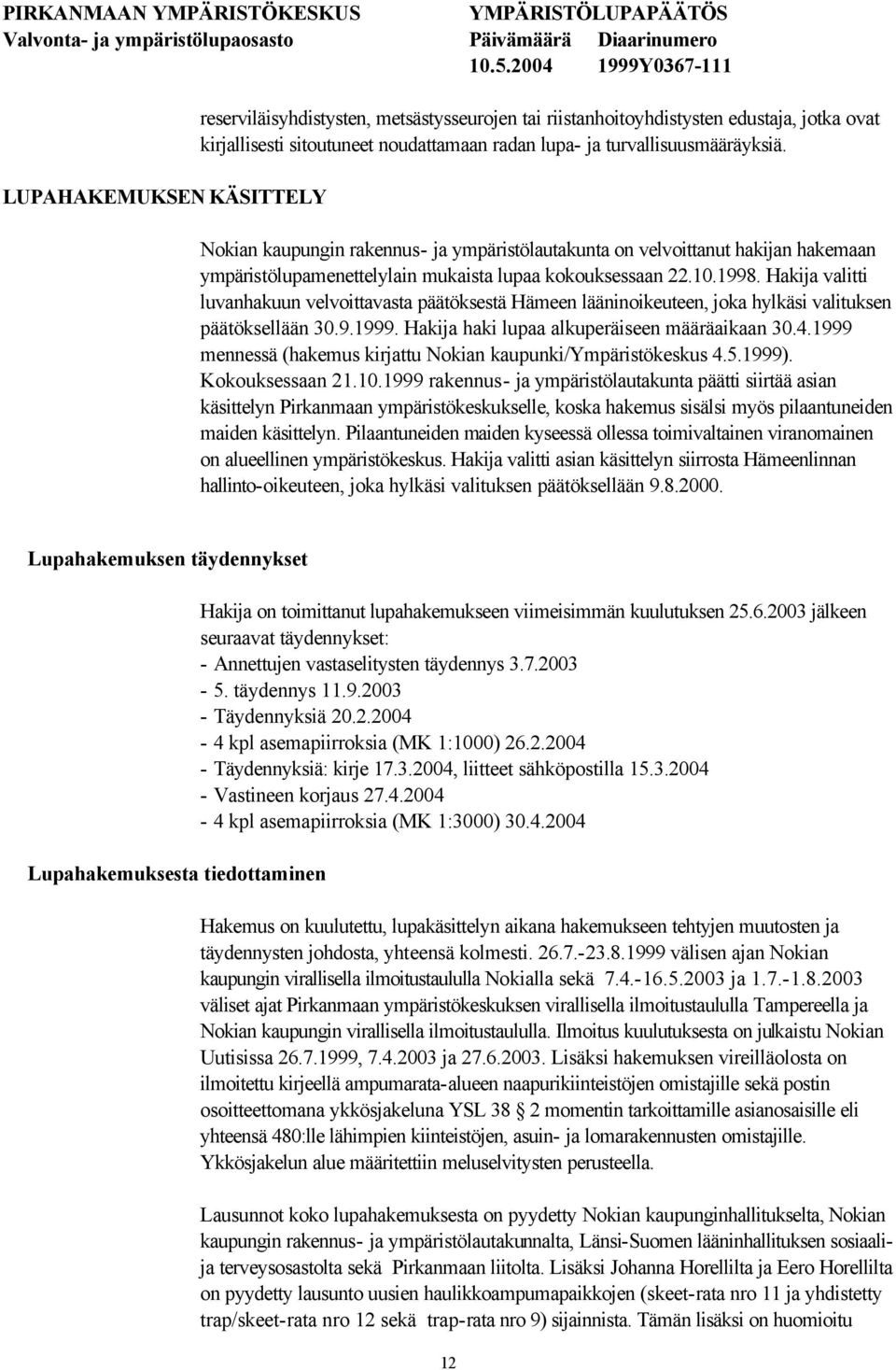 Hakija valitti luvanhakuun velvoittavasta päätöksestä Hämeen lääninoikeuteen, joka hylkäsi valituksen päätöksellään 30.9.1999. Hakija haki lupaa alkuperäiseen määräaikaan 30.4.