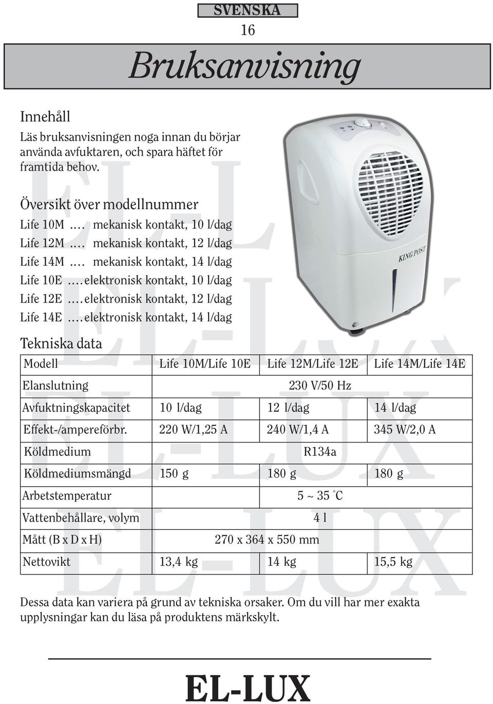 elektronisk kontakt, 14 l/dag Tekniska data Modell Life 10M/Life 10E Life 12M/Life 12E Life 14M/Life 14E Elanslutning 230 V/50 Hz Avfuktningskapacitet 10 l/dag 12 l/dag 14 l/dag Effekt-/ampereförbr.