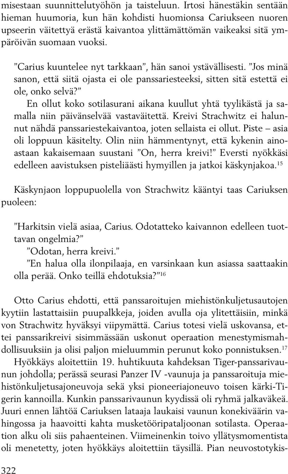 322 Carius kuuntelee nyt tarkkaan, hän sanoi ystävällisesti. Jos minä sanon, että siitä ojasta ei ole panssariesteeksi, sitten sitä estettä ei ole, onko selvä?