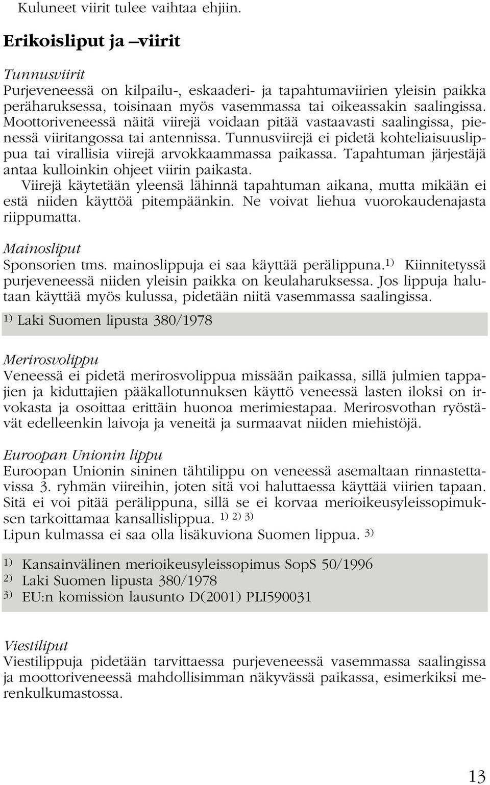 Moottoriveneessä näitä viirejä voidaan pitää vastaavasti saalingissa, pienessä viiritangossa tai antennissa. Tunnusviirejä ei pidetä kohteliaisuuslippua tai virallisia viirejä arvokkaammassa paikassa.