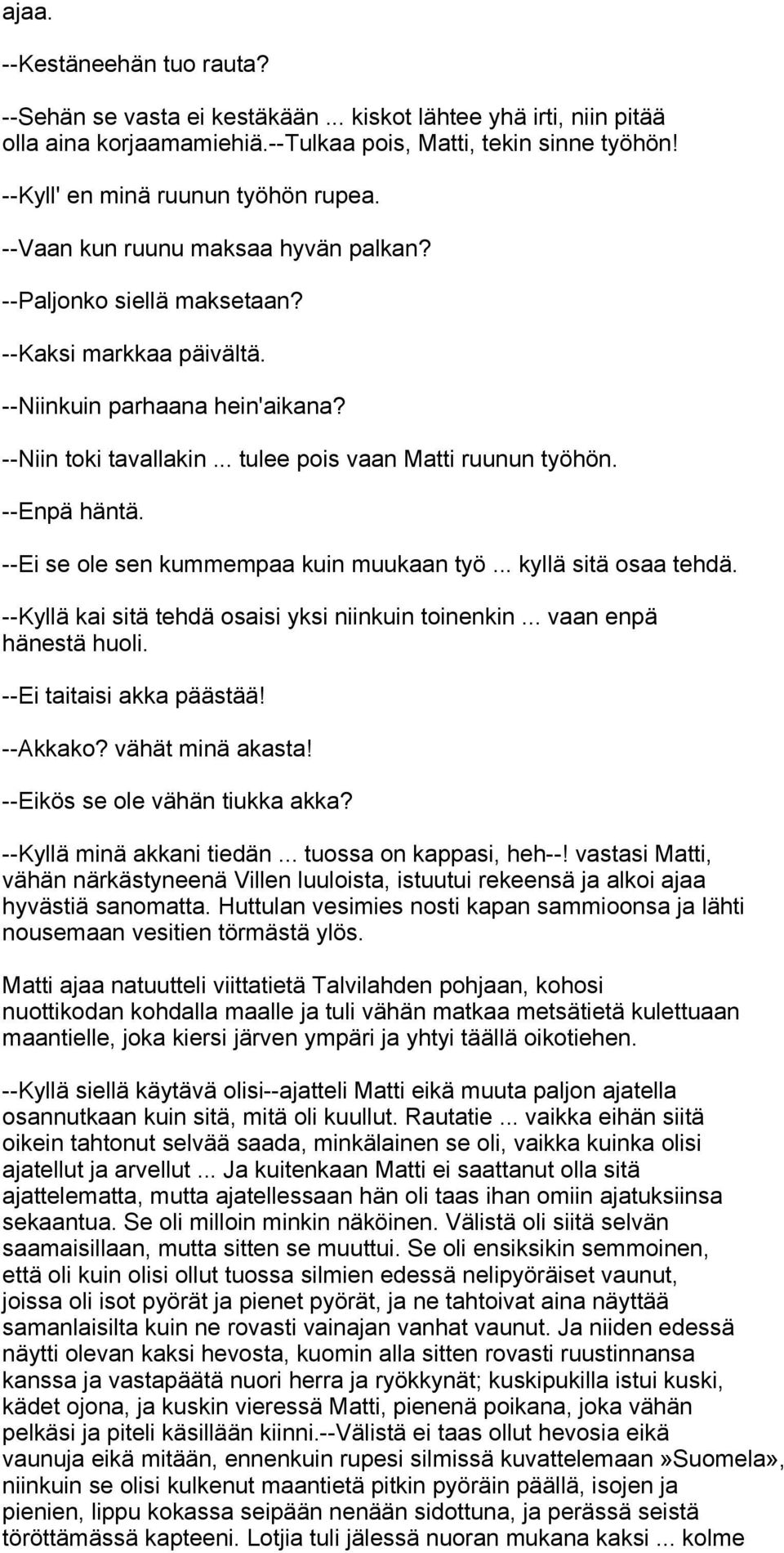 .. tulee pois vaan Matti ruunun työhön. --Enpä häntä. --Ei se ole sen kummempaa kuin muukaan työ... kyllä sitä osaa tehdä. --Kyllä kai sitä tehdä osaisi yksi niinkuin toinenkin.