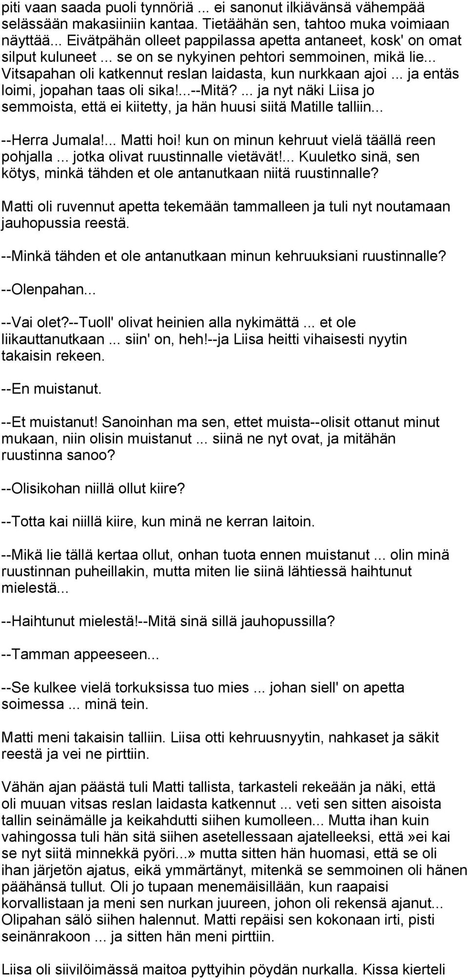 .. ja entäs loimi, jopahan taas oli sika!...--mitä?... ja nyt näki Liisa jo semmoista, että ei kiitetty, ja hän huusi siitä Matille talliin... --Herra Jumala!... Matti hoi!