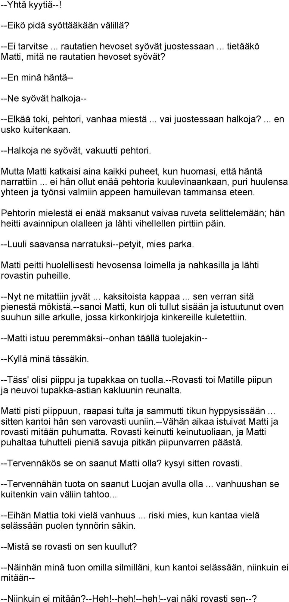 Mutta Matti katkaisi aina kaikki puheet, kun huomasi, että häntä narrattiin... ei hän ollut enää pehtoria kuulevinaankaan, puri huulensa yhteen ja työnsi valmiin appeen hamuilevan tammansa eteen.