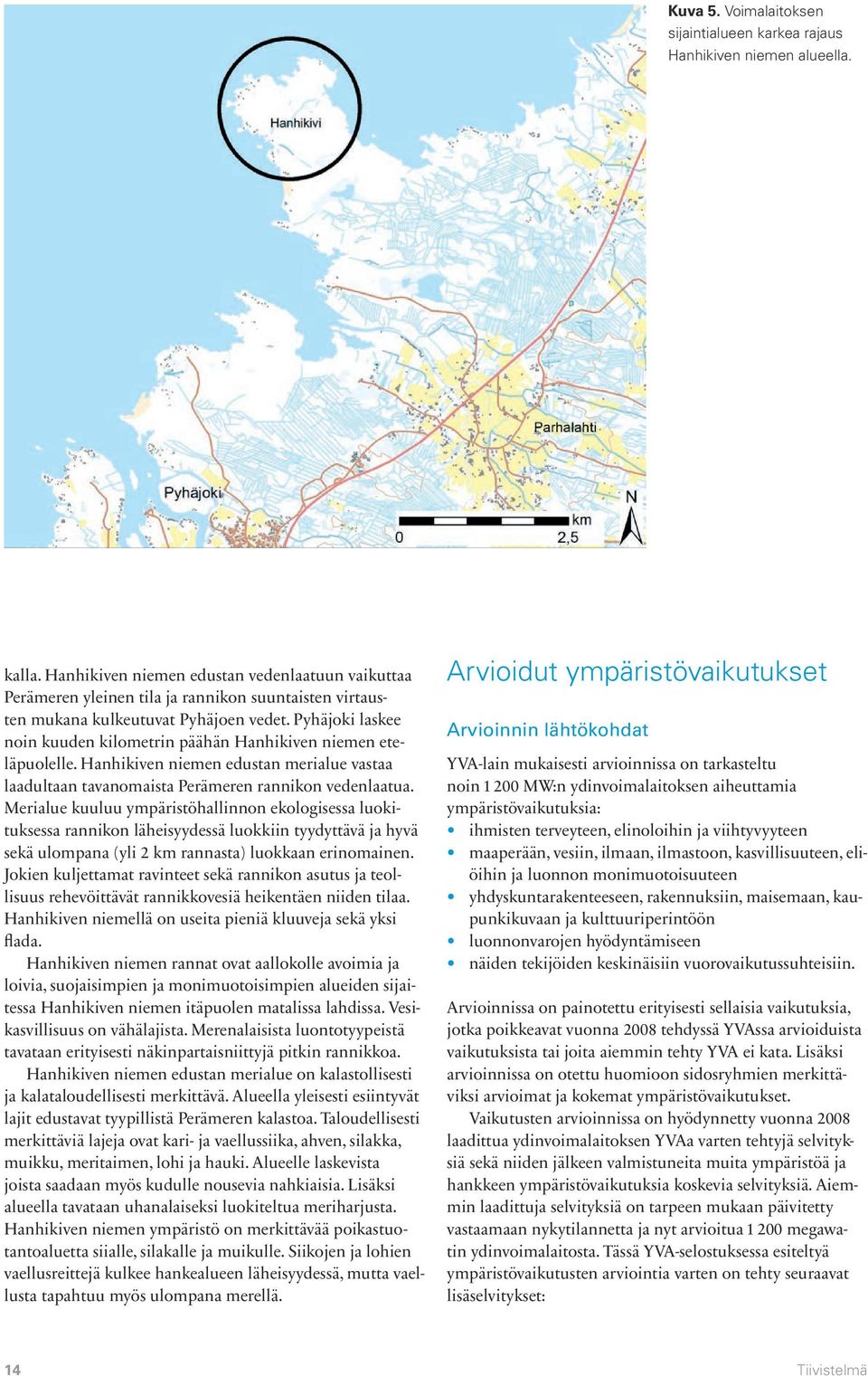 Pyhäjoki laskee noin kuuden kilometrin päähän Hanhikiven niemen eteläpuolelle. Hanhikiven niemen edustan merialue vastaa laadultaan tavanomaista Perämeren rannikon vedenlaatua.