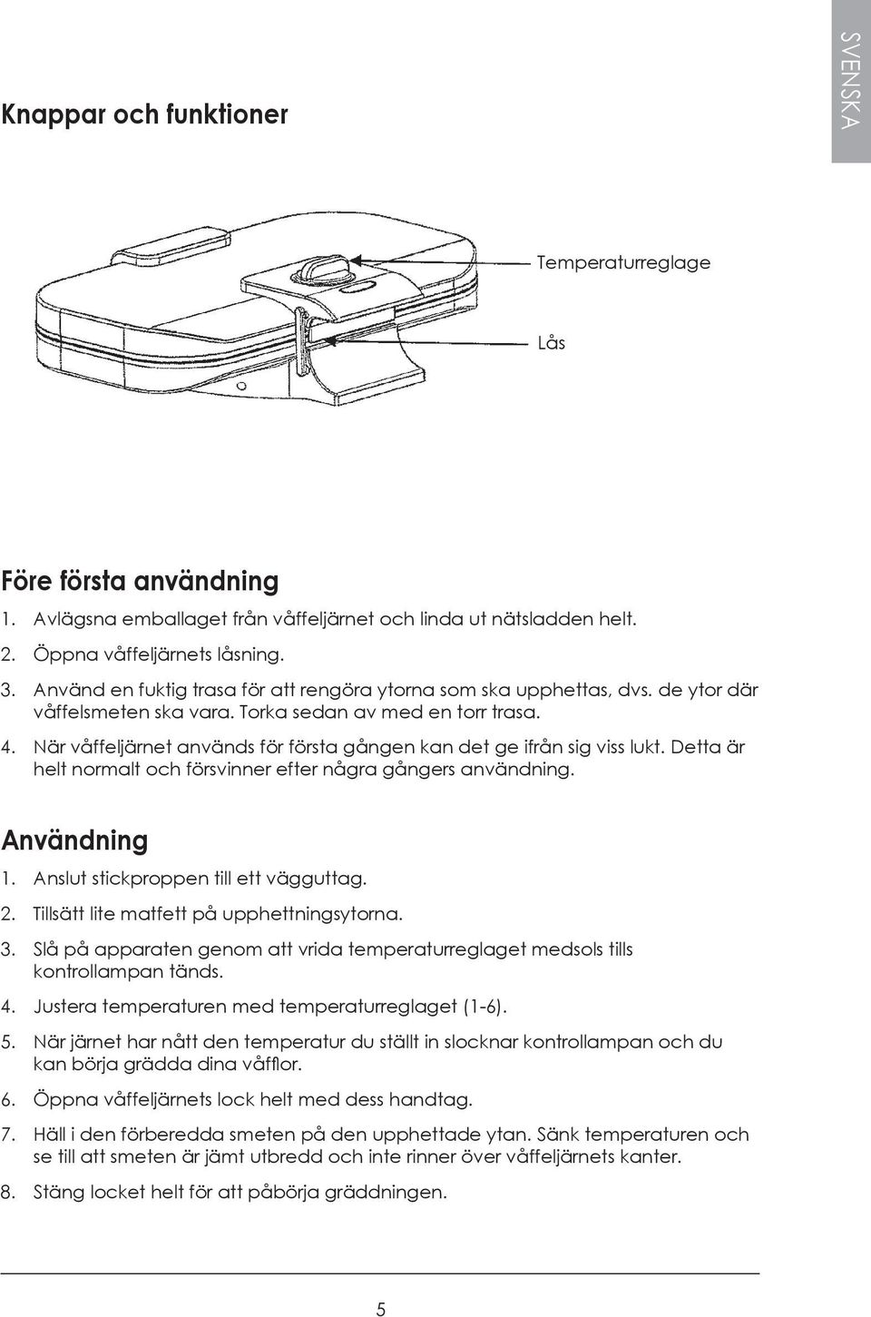 När våffeljärnet används för första gången kan det ge ifrån sig viss lukt. Detta är helt normalt och försvinner efter några gångers användning. Användning 1. Anslut stickproppen till ett vägguttag. 2.