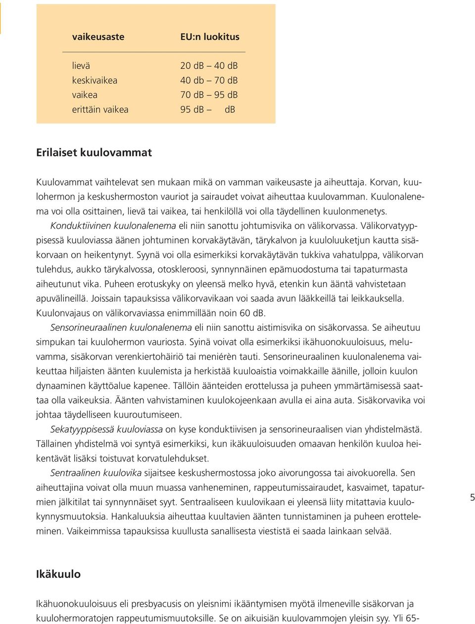 Kuulonalenema voi olla osittainen, lievä tai vaikea, tai henkilöllä voi olla täydellinen kuulonmenetys. Konduktiivinen kuulonalenema eli niin sanottu johtumisvika on välikorvassa.