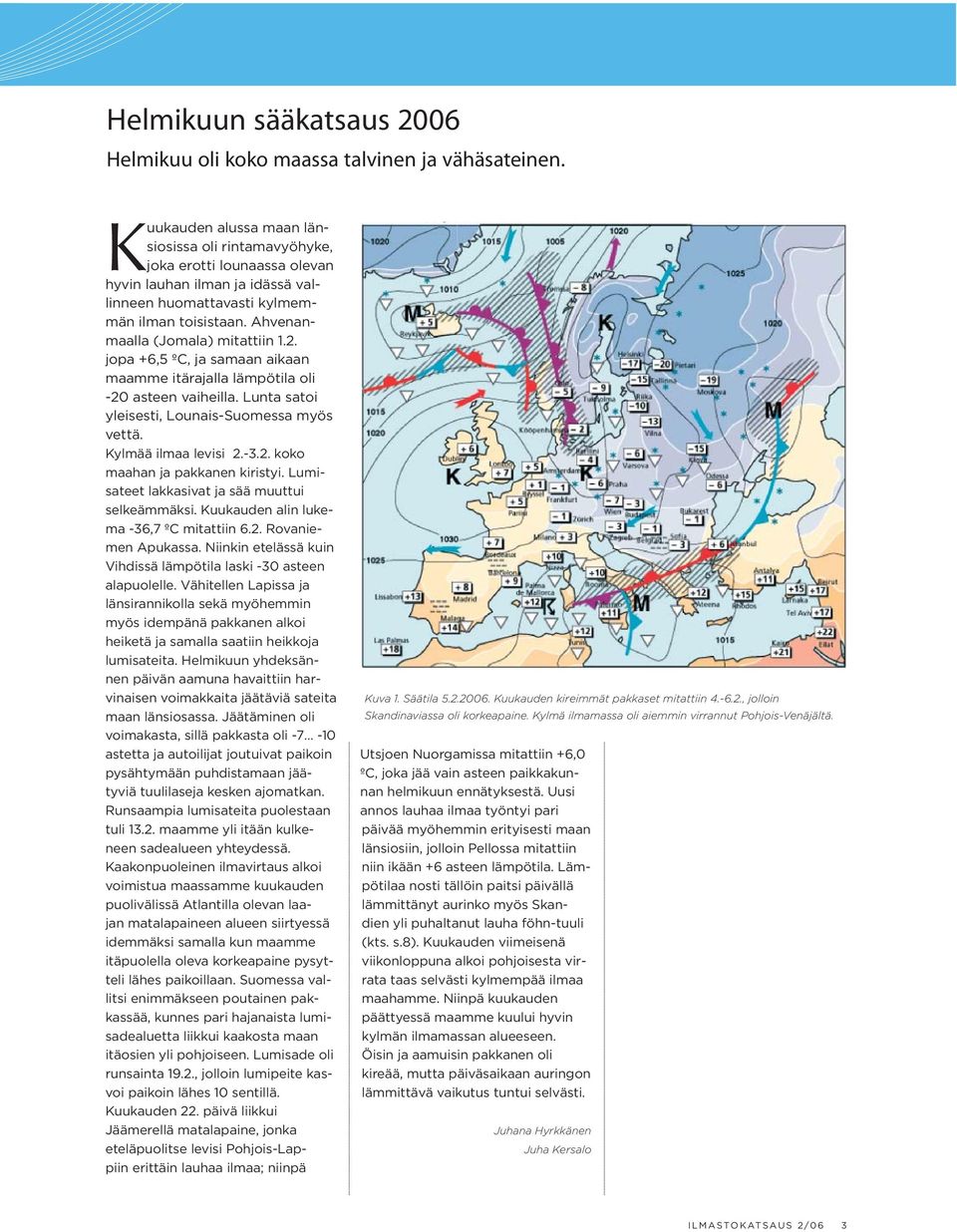 2. jopa +6,5 ºC, ja samaan aikaan maamme itärajalla lämpötila oli -20 asteen vaiheilla. Lunta satoi yleisesti, Lounais-Suomessa myös vettä. Kylmää ilmaa levisi 2.-3.2. koko maahan ja pakkanen kiristyi.