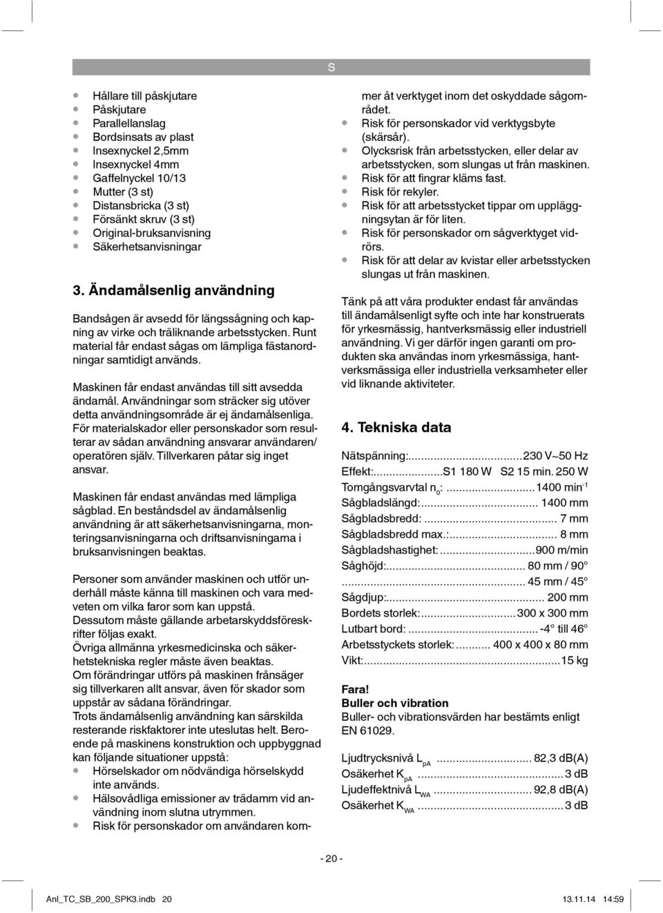 Runt material får endast sågas om lämpliga fästanordningar samtidigt används. Maskinen får endast användas till sitt avsedda ändamål.