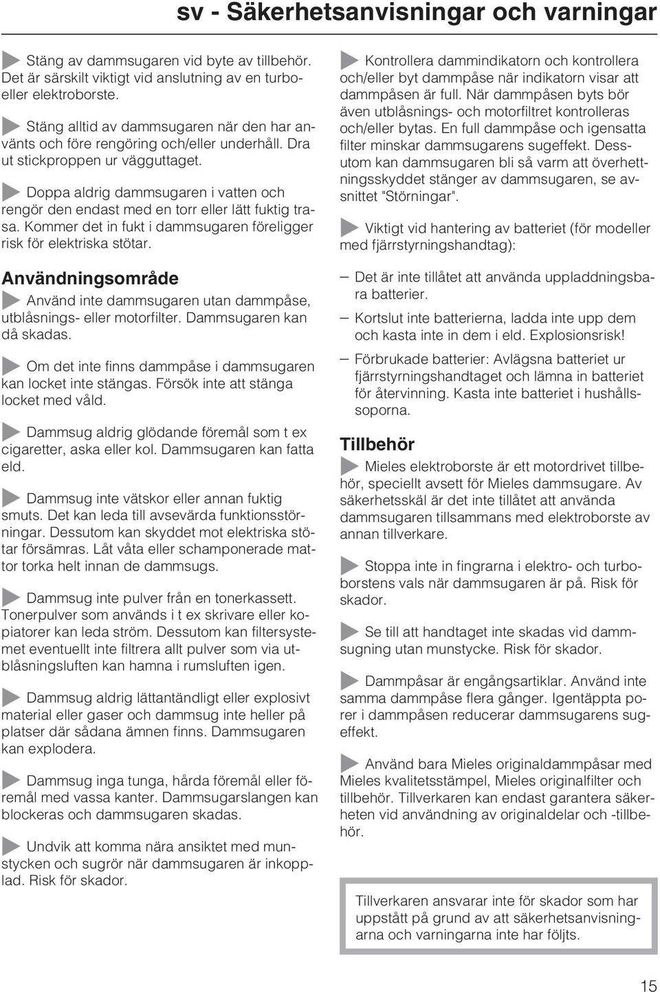 Doppa aldrig dammsugaren i vatten och rengör den endast med en torr eller lätt fuktig trasa. Kommer det in fukt i dammsugaren föreligger risk för elektriska stötar.