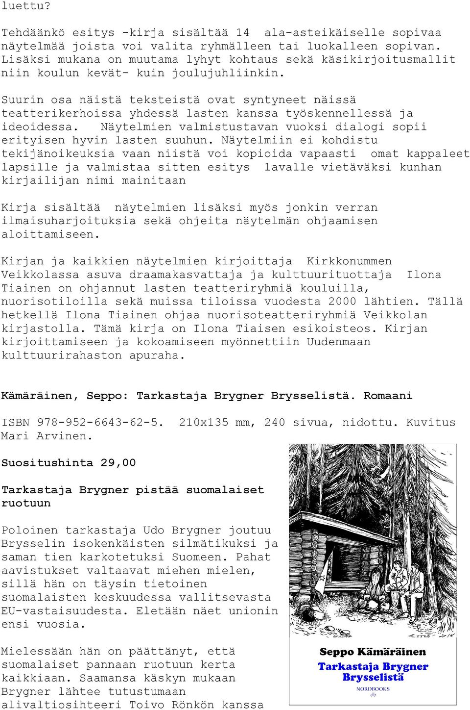 Suurin osa näistä teksteistä ovat syntyneet näissä teatterikerhoissa yhdessä lasten kanssa työskennellessä ja ideoidessa. Näytelmien valmistustavan vuoksi dialogi sopii erityisen hyvin lasten suuhun.