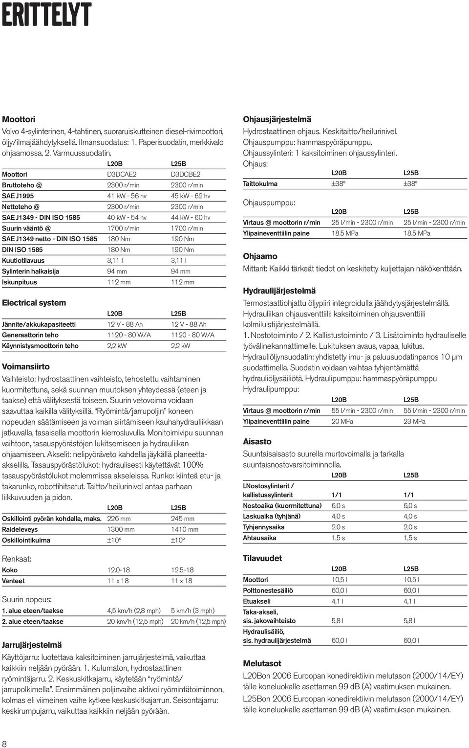 @ 1700 r/min 1700 r/min SAE J1349 netto - DIN ISO 1585 180 Nm 190 Nm DIN ISO 1585 180 Nm 190 Nm Kuutiotilavuus 3,11 l 3,11 l Sylinterin halkaisija 94 94 Iskunpituus 112 112 Electrical system