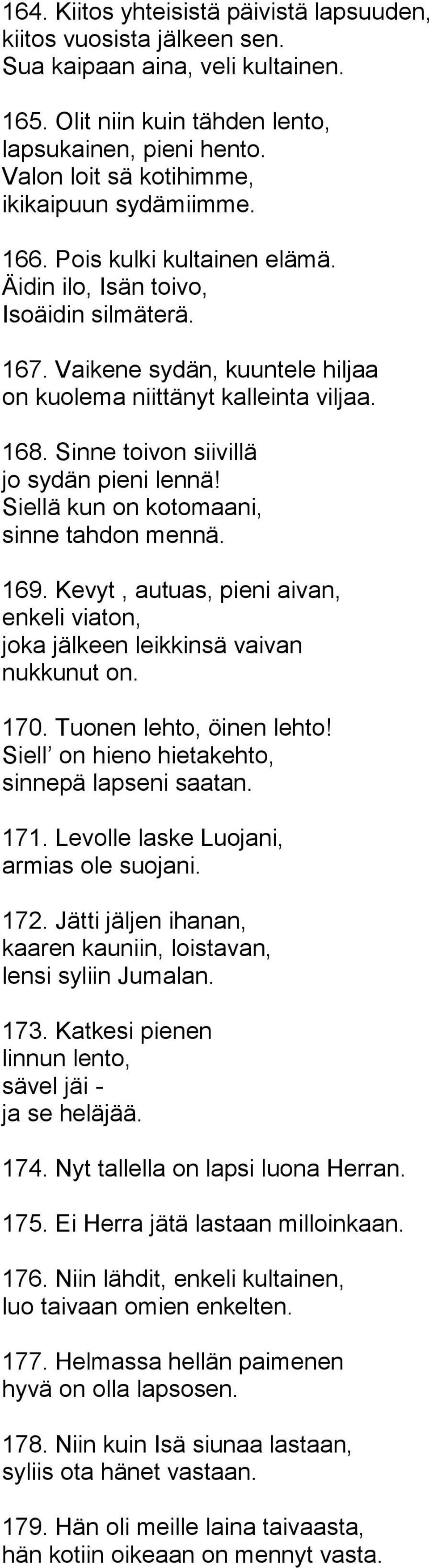 168. Sinne toivon siivillä jo sydän pieni lennä! Siellä kun on kotomaani, sinne tahdon mennä. 169. Kevyt, autuas, pieni aivan, enkeli viaton, joka jälkeen leikkinsä vaivan nukkunut on. 170.