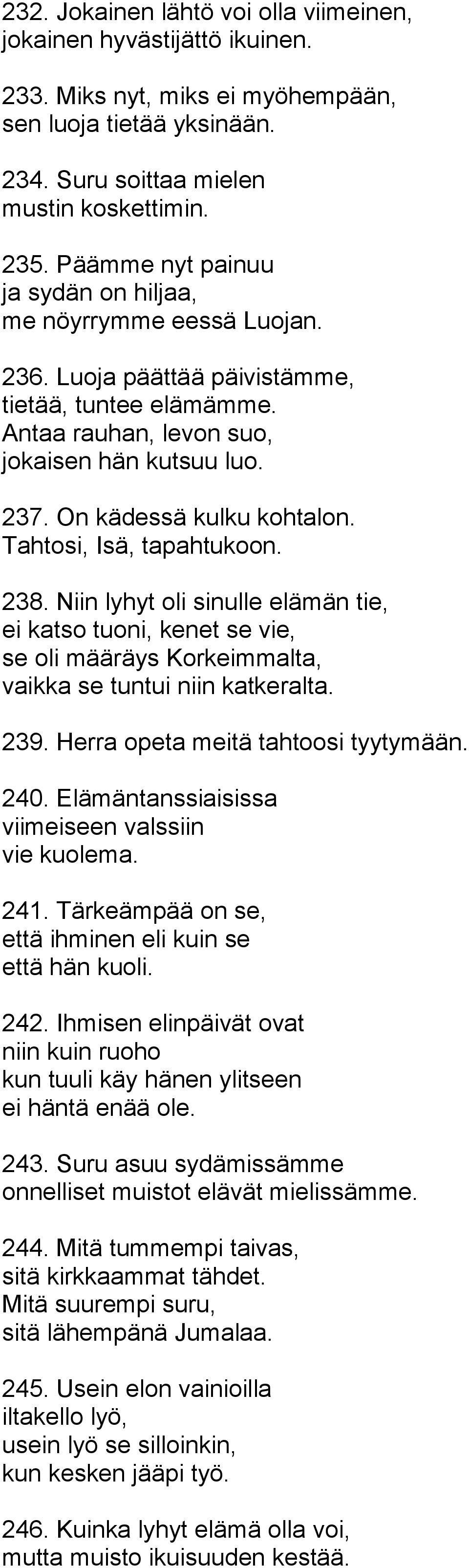 On kädessä kulku kohtalon. Tahtosi, Isä, tapahtukoon. 238. Niin lyhyt oli sinulle elämän tie, ei katso tuoni, kenet se vie, se oli määräys Korkeimmalta, vaikka se tuntui niin katkeralta. 239.