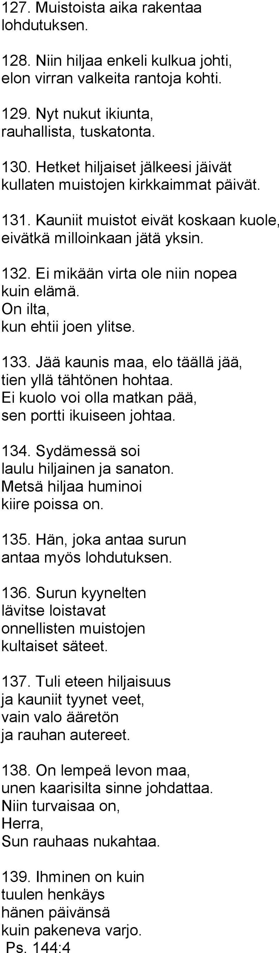 On ilta, kun ehtii joen ylitse. 133. Jää kaunis maa, elo täällä jää, tien yllä tähtönen hohtaa. Ei kuolo voi olla matkan pää, sen portti ikuiseen johtaa. 134. Sydämessä soi laulu hiljainen ja sanaton.