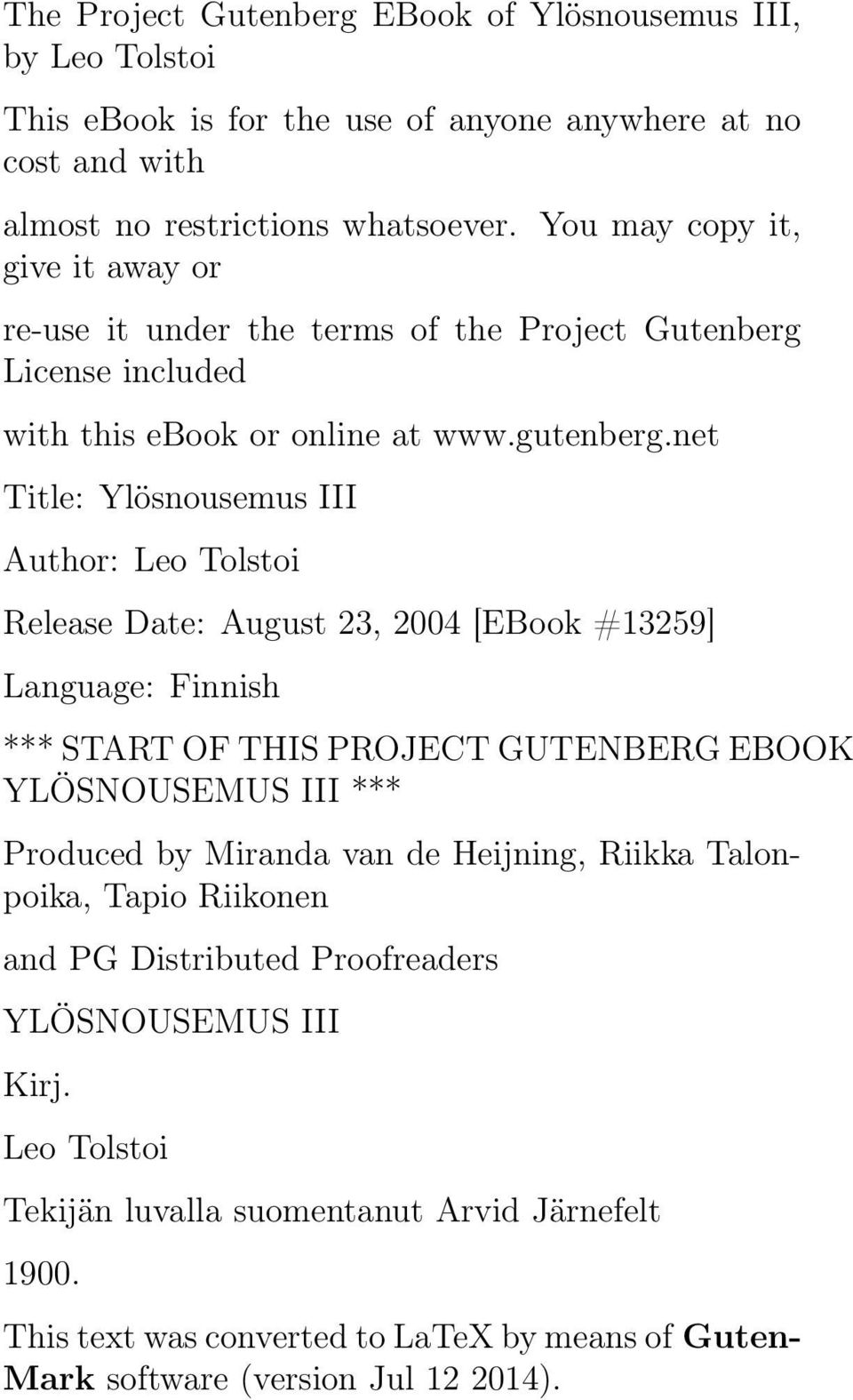 net Title: Ylösnousemus III Author: Leo Tolstoi Release Date: August 23, 2004 [EBook #13259] Language: Finnish *** START OF THIS PROJECT GUTENBERG EBOOK YLÖSNOUSEMUS III *** Produced by