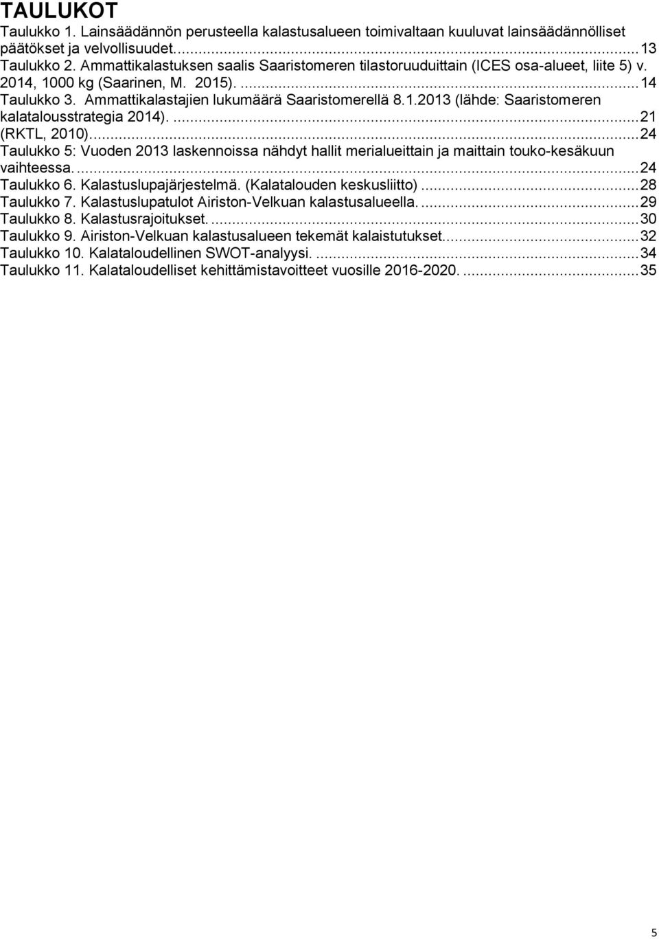 ... 21 (RKTL, 2010).... 24 Taulukko 5: Vuoden 2013 laskennoissa nähdyt hallit merialueittain ja maittain touko-kesäkuun vaihteessa.... 24 Taulukko 6. Kalastuslupajärjestelmä.