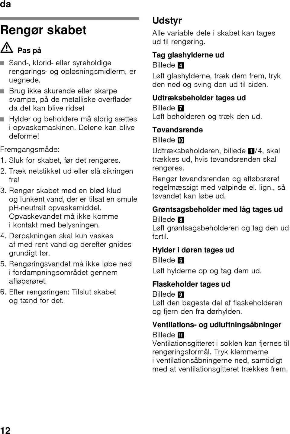 Sluk for skabet, før det rengøres. 2. Træk netstikket ud eller slå sikringen fra! 3. Rengør skabet med en blød klud og lunkent vand, der er tilsat en smule ph-neutralt opvaskemiddel.