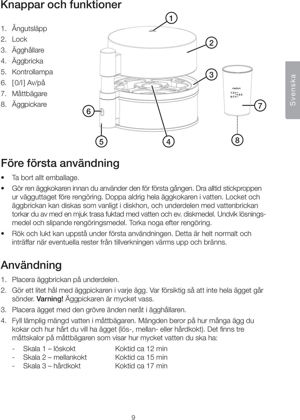 Doppa aldrig hela äggkokaren i vatten. Locket och äggbrickan kan diskas som vanligt i diskhon, och underdelen med vattenbrickan torkar du av med en mjuk trasa fuktad med vatten och ev. diskmedel.