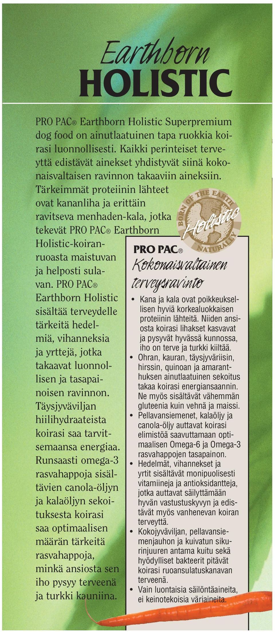 Tärkeimmät proteiinin lähteet ovat kananliha ja erittäin ravitseva menhaden-kala, jotka tekevät PRO PAC Earthborn Holistic-koiranPRO PAC ruoasta maistuvan ja helposti sulavan.