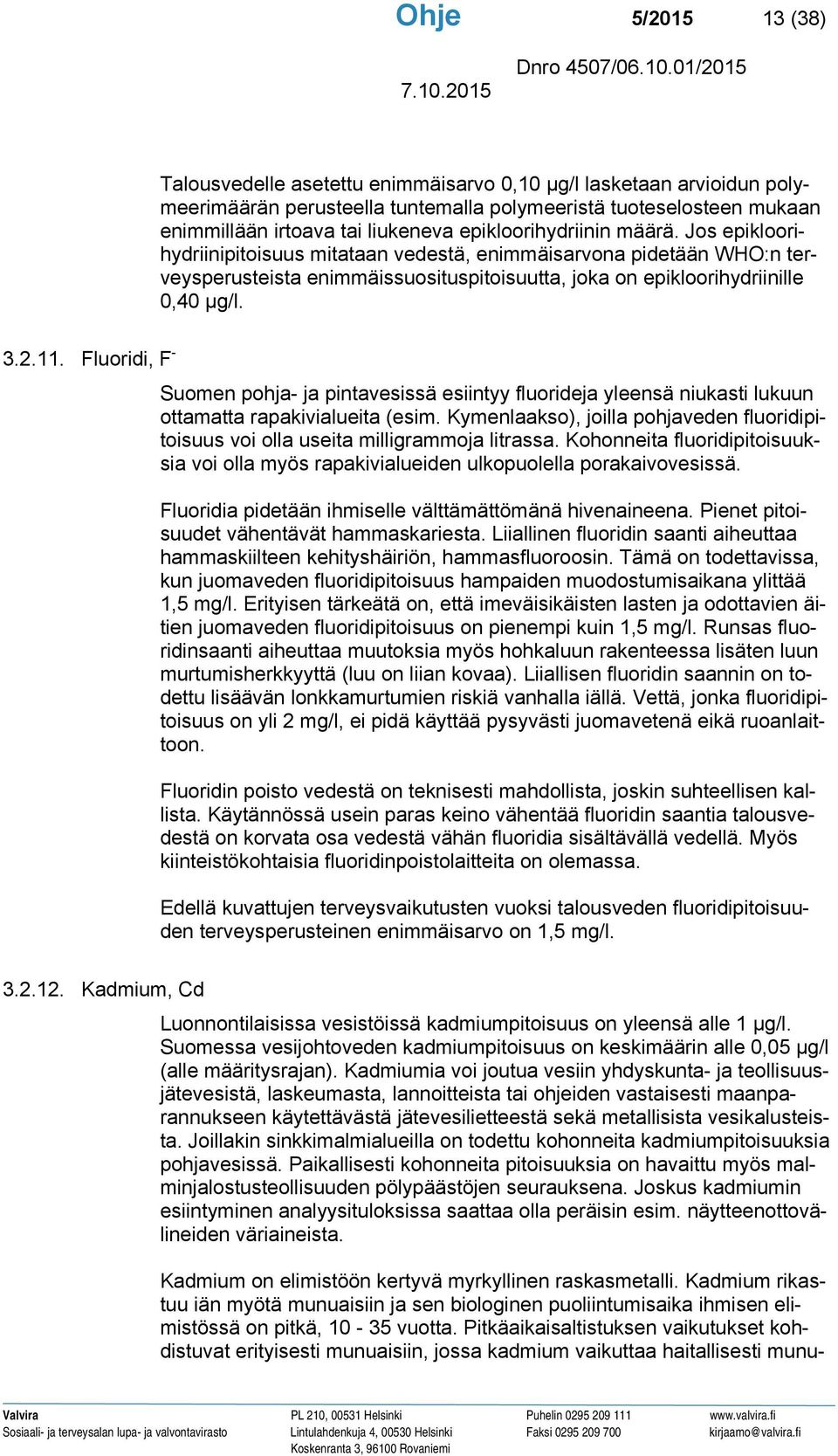 Fluoridi, F - Suomen pohja- ja pintavesissä esiintyy fluorideja yleensä niukasti lukuun ottamatta rapakivialueita (esim.