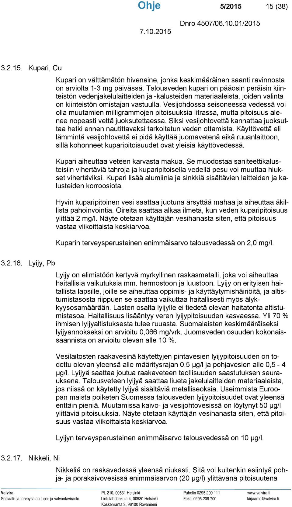 Vesijohdossa seisoneessa vedessä voi olla muutamien milligrammojen pitoisuuksia litrassa, mutta pitoisuus alenee nopeasti vettä juoksutettaessa.