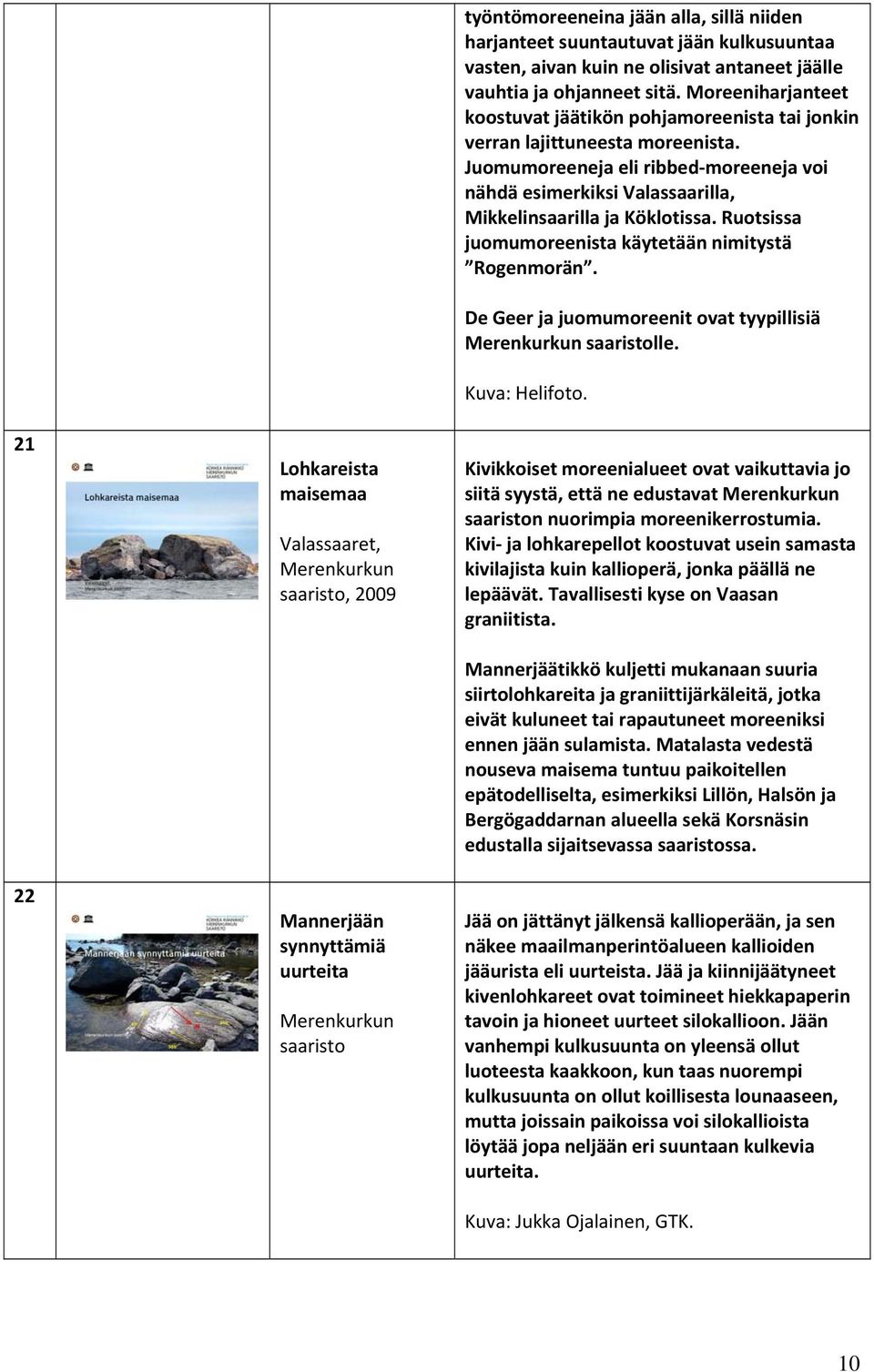 Juomumoreeneja eli ribbed moreeneja voi nähdä esimerkiksi Valassaarilla, Mikkelinsaarilla ja Köklotissa. Ruotsissa juomumoreenista käytetään nimitystä Rogenmorän.