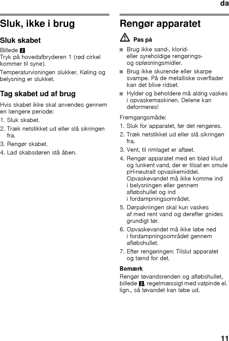 Rengør apparatet ã=pas på Brug ikke sand-, klorideller syreholdige rengøringsog opløsningsmidler. Brug ikke skurende eller skarpe svampe. På de metalliske overflader kan det blive ridset.