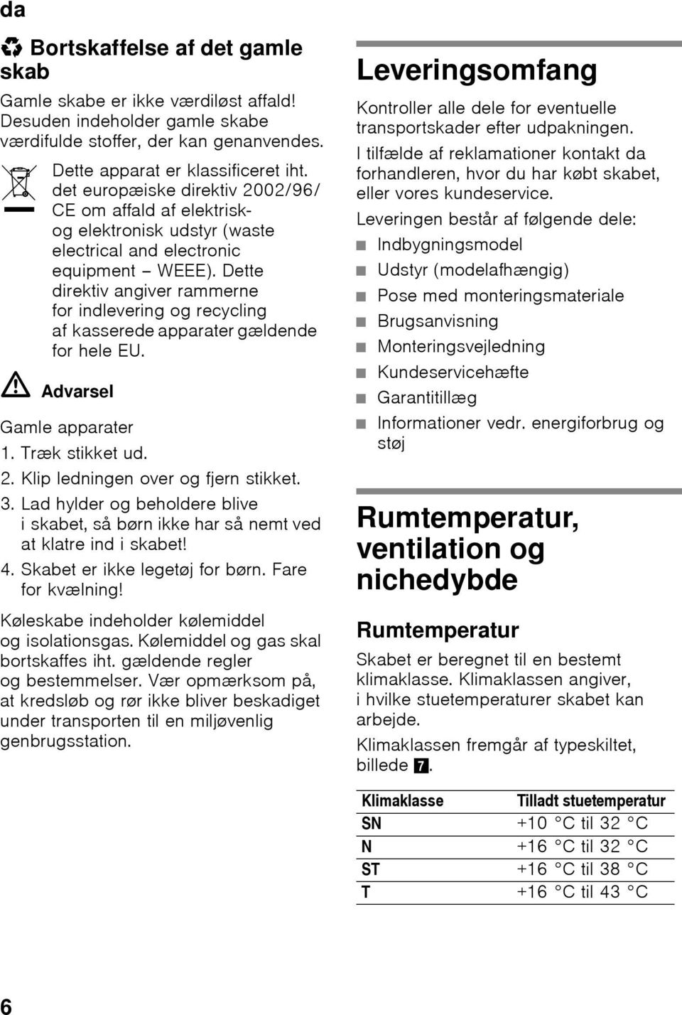 Dette direktiv angiver rammerne for indlevering og recycling af kasserede apparater gældende for hele EU. ã=advarsel Gamle apparater 1. Træk stikket ud. 2. Klip ledningen over og fjern stikket. 3.