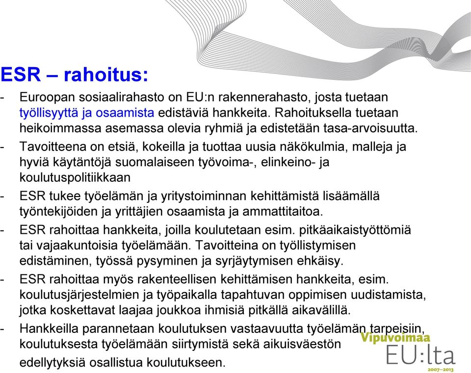 - Tavoitteena on etsiä, kokeilla ja tuottaa uusia näkökulmia, malleja ja hyviä käytäntöjä suomalaiseen työvoima-, elinkeino- ja koulutuspolitiikkaan - ESR tukee työelämän ja yritystoiminnan