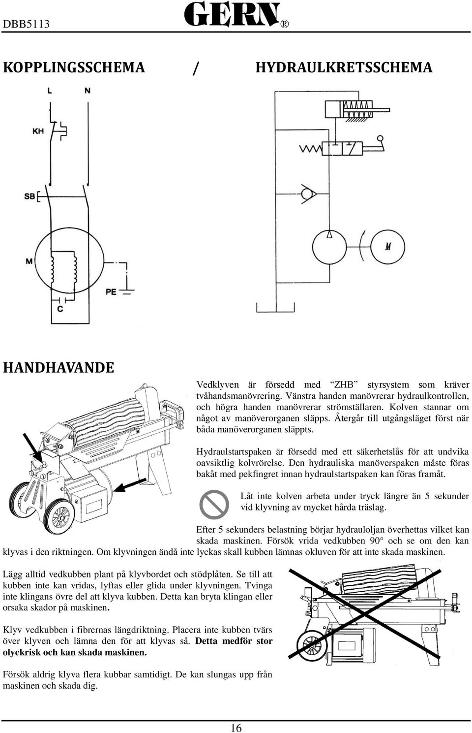 Återgår till utgångsläget först när båda manöverorganen släppts. Hydraulstartspaken är försedd med ett säkerhetslås för att undvika oavsiktlig kolvrörelse.