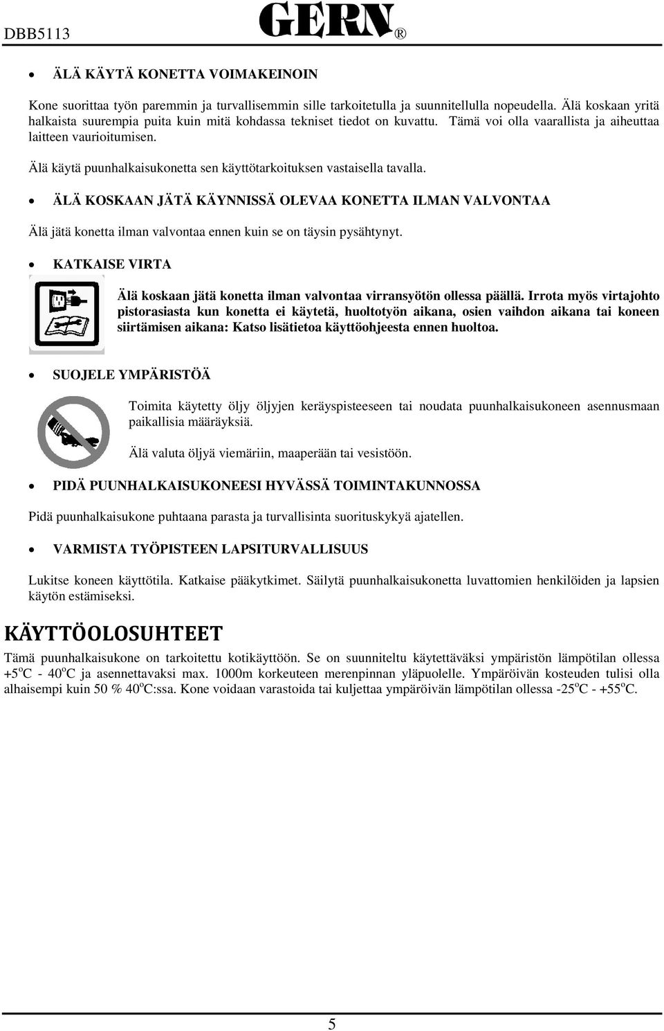 Älä käytä puunhalkaisukonetta sen käyttötarkoituksen vastaisella tavalla. ÄLÄ KOSKAAN JÄTÄ KÄYNNISSÄ OLEVAA KONETTA ILMAN VALVONTAA Älä jätä konetta ilman valvontaa ennen kuin se on täysin pysähtynyt.