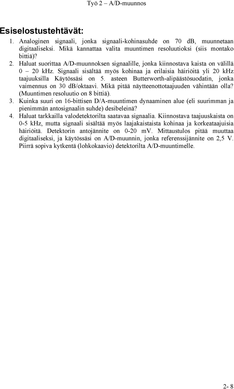 asteen Butterworth-alipäästösuodatin, jonka vaimennus on 30 db/oktaavi. Mikä pitää näytteenottotaajuuden vähintään olla? (Muuntimen resoluutio on 8 bittiä). 3. Kuinka suuri on 16-bittisen D/A-muuntimen dynaaminen alue (eli suurimman ja pienimmän antosignaalin suhde) desibeleinä?
