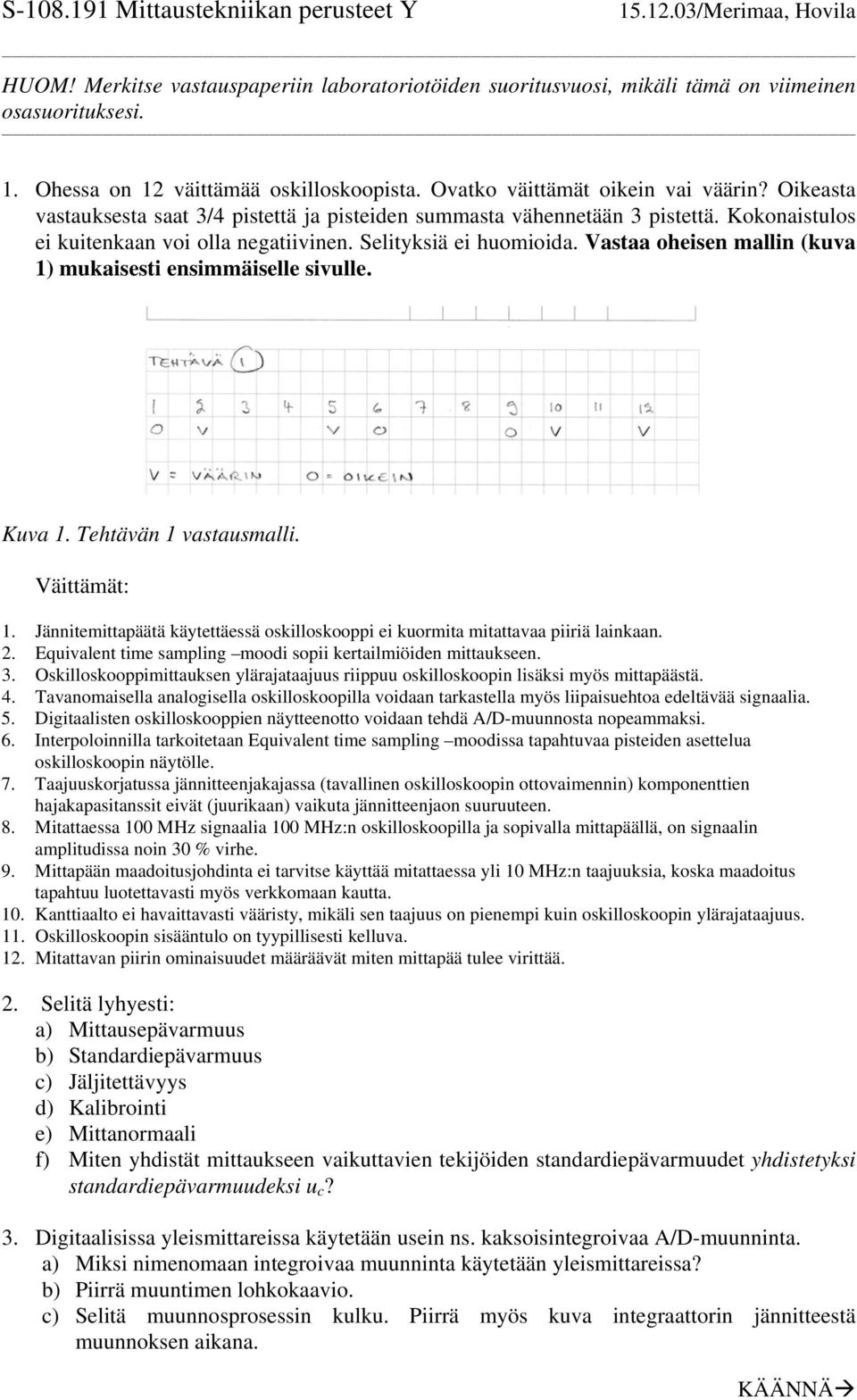 Vastaa oheisen mallin (kuva 1) mukaisesti ensimmäiselle sivulle. Kuva 1. Tehtävän 1 vastausmalli. Väittämät: 1. Jännitemittapäätä käytettäessä oskilloskooppi ei kuormita mitattavaa piiriä lainkaan. 2.