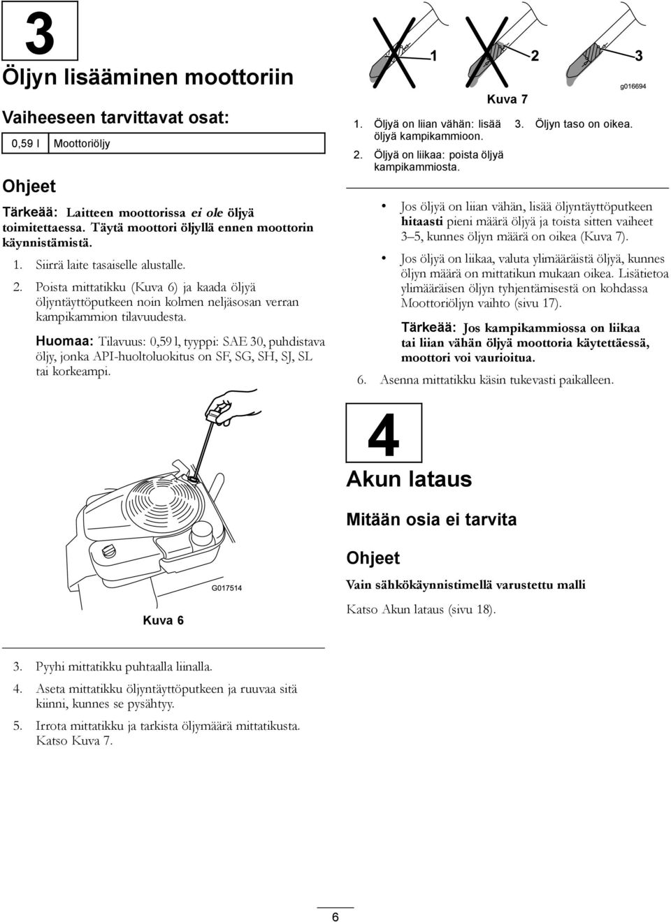 Huomaa: Tilavuus: 0,59 l, tyyppi: SAE 30, puhdistava öljy, jonka API-huoltoluokitus on SF, SG, SH, SJ, SL tai korkeampi.. Öljyä on liian vähän: lisää öljyä kampikammioon. 2.